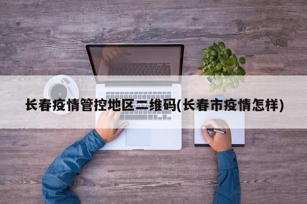 长春疫情管控地区二维码(长春市疫情怎样)