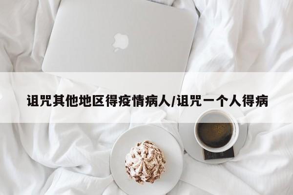 诅咒其他地区得疫情病人/诅咒一个人得病