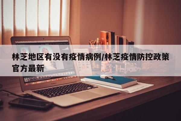 林芝地区有没有疫情病例/林芝疫情防控政策官方最新