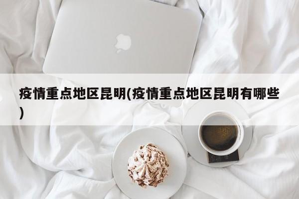 疫情重点地区昆明(疫情重点地区昆明有哪些)