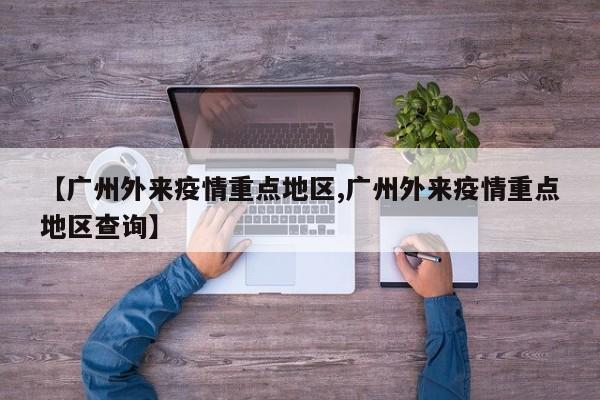 【广州外来疫情重点地区,广州外来疫情重点地区查询】