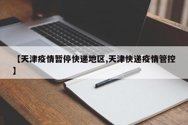 【天津疫情暂停快递地区,天津快递疫情管控】