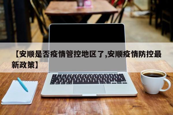 【安顺是否疫情管控地区了,安顺疫情防控最新政策】