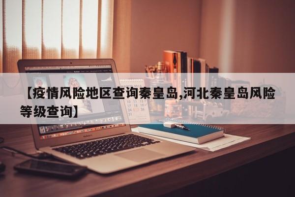 【疫情风险地区查询秦皇岛,河北秦皇岛风险等级查询】