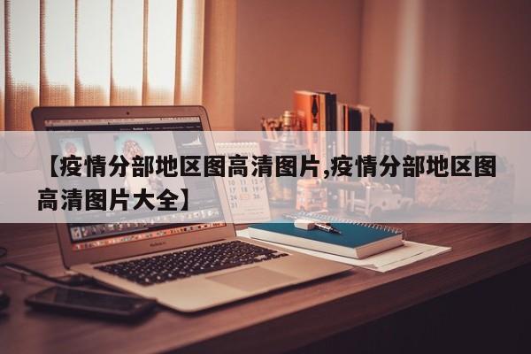 【疫情分部地区图高清图片,疫情分部地区图高清图片大全】