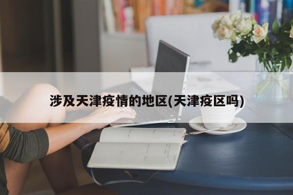 涉及天津疫情的地区(天津疫区吗)