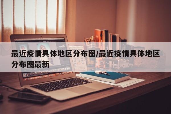 最近疫情具体地区分布图/最近疫情具体地区分布图最新