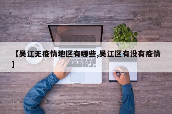 【吴江无疫情地区有哪些,吴江区有没有疫情】
