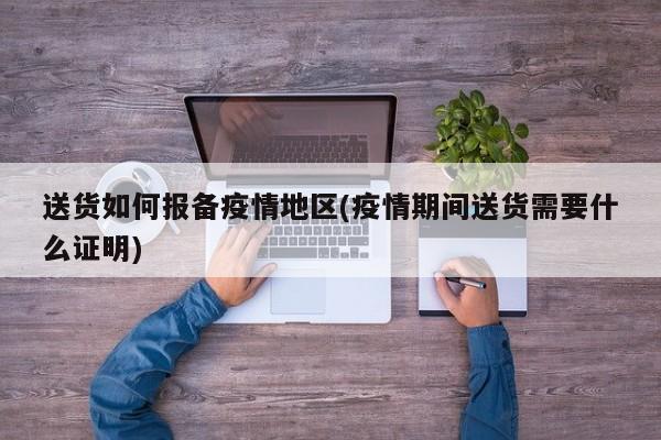 送货如何报备疫情地区(疫情期间送货需要什么证明)