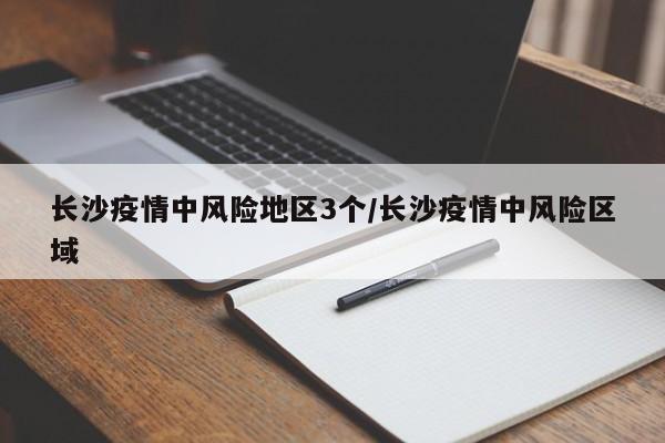 长沙疫情中风险地区3个/长沙疫情中风险区域