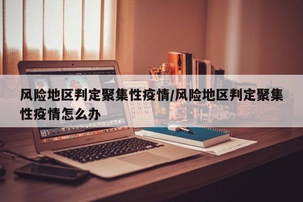 风险地区判定聚集性疫情/风险地区判定聚集性疫情怎么办