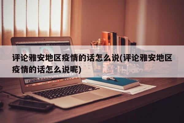 评论雅安地区疫情的话怎么说(评论雅安地区疫情的话怎么说呢)