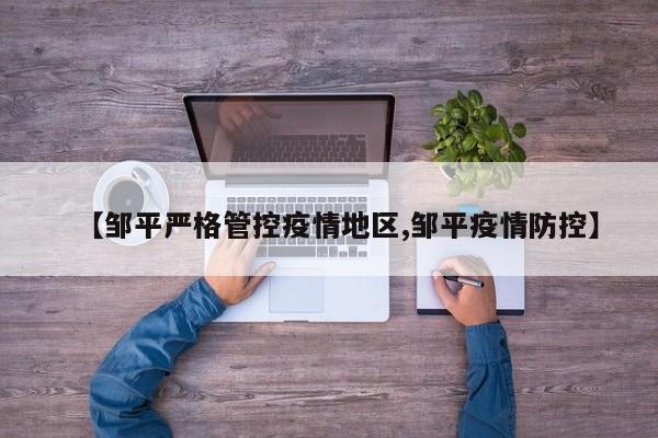 【邹平严格管控疫情地区,邹平疫情防控】