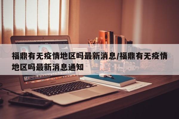 福鼎有无疫情地区吗最新消息/福鼎有无疫情地区吗最新消息通知