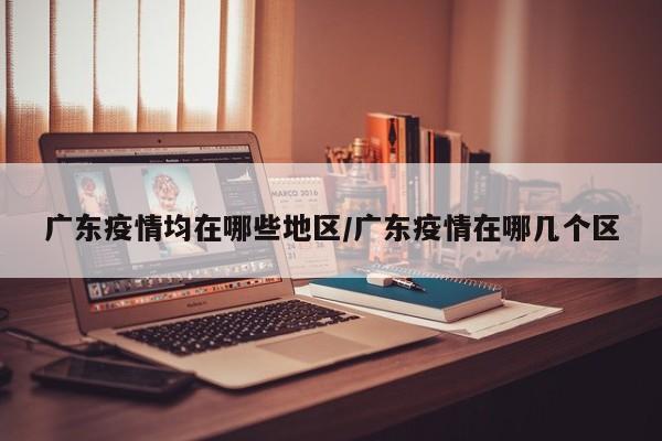 广东疫情均在哪些地区/广东疫情在哪几个区