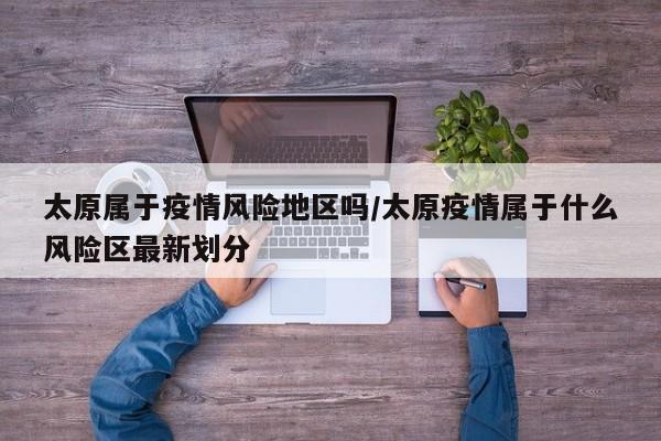 太原属于疫情风险地区吗/太原疫情属于什么风险区最新划分
