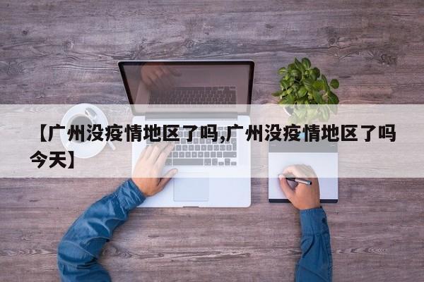 【广州没疫情地区了吗,广州没疫情地区了吗今天】