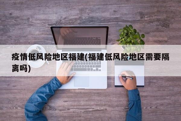 疫情低风险地区福建(福建低风险地区需要隔离吗)