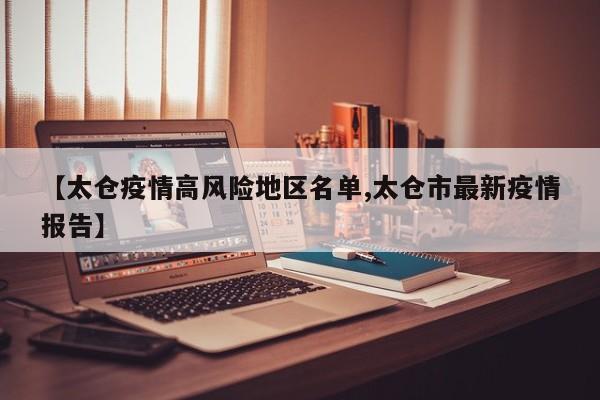 【太仓疫情高风险地区名单,太仓市最新疫情报告】