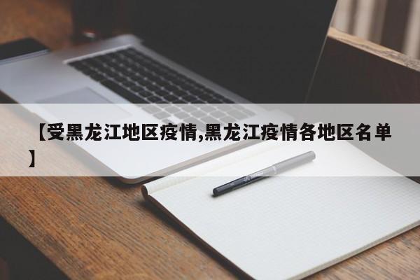 【受黑龙江地区疫情,黑龙江疫情各地区名单】