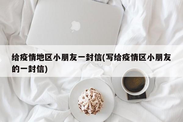给疫情地区小朋友一封信(写给疫情区小朋友的一封信)