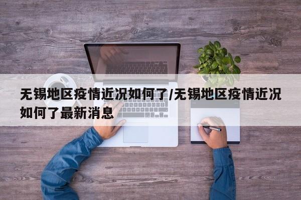 无锡地区疫情近况如何了/无锡地区疫情近况如何了最新消息