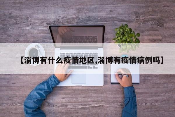 【淄博有什么疫情地区,淄博有疫情病例吗】