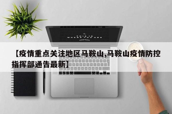 【疫情重点关注地区马鞍山,马鞍山疫情防控指挥部通告最新】