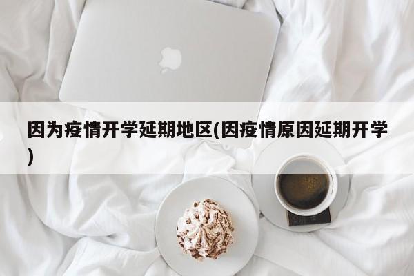 因为疫情开学延期地区(因疫情原因延期开学)