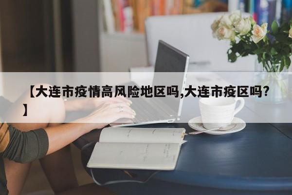 【大连市疫情高风险地区吗,大连市疫区吗?】