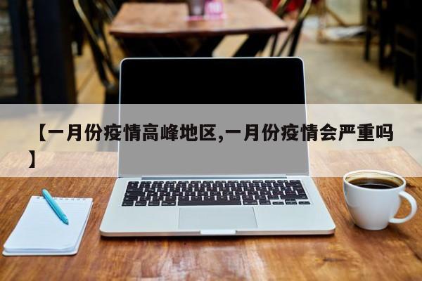 【一月份疫情高峰地区,一月份疫情会严重吗】