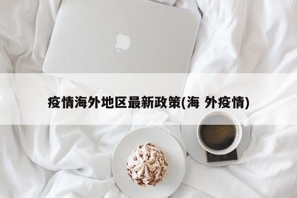 疫情海外地区最新政策(海 外疫情)