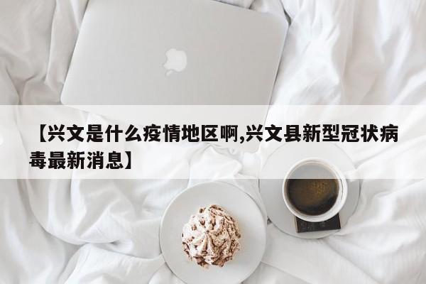 【兴文是什么疫情地区啊,兴文县新型冠状病毒最新消息】