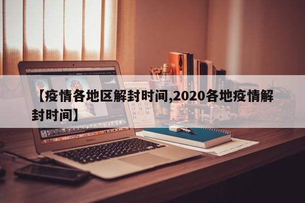 【疫情各地区解封时间,2020各地疫情解封时间】
