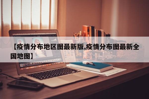【疫情分布地区图最新版,疫情分布图最新全国地图】