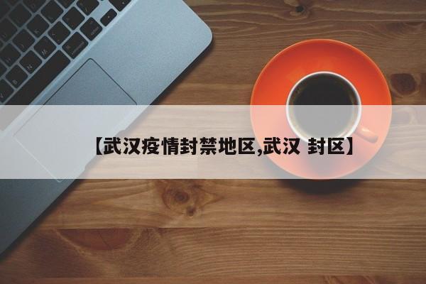 【武汉疫情封禁地区,武汉 封区】