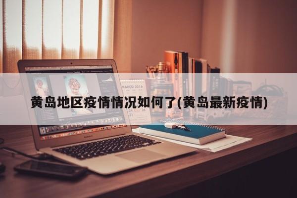 黄岛地区疫情情况如何了(黄岛最新疫情)