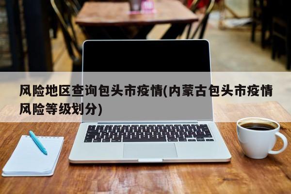 风险地区查询包头市疫情(内蒙古包头市疫情风险等级划分)