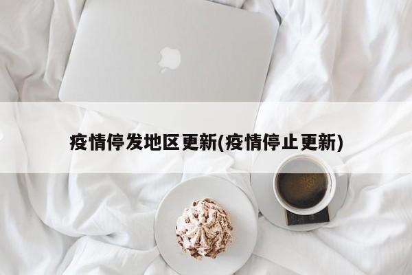 疫情停发地区更新(疫情停止更新)