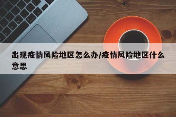 出现疫情风险地区怎么办/疫情风险地区什么意思