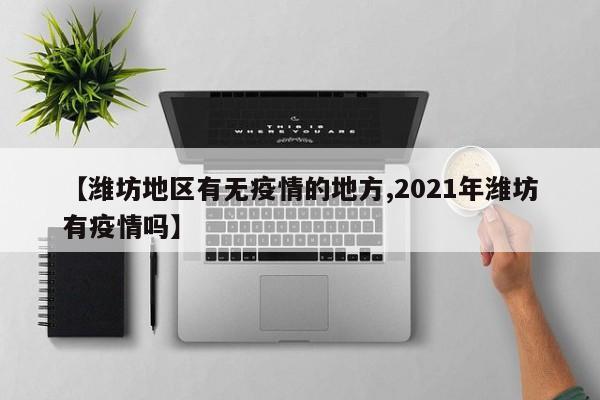 【潍坊地区有无疫情的地方,2021年潍坊有疫情吗】