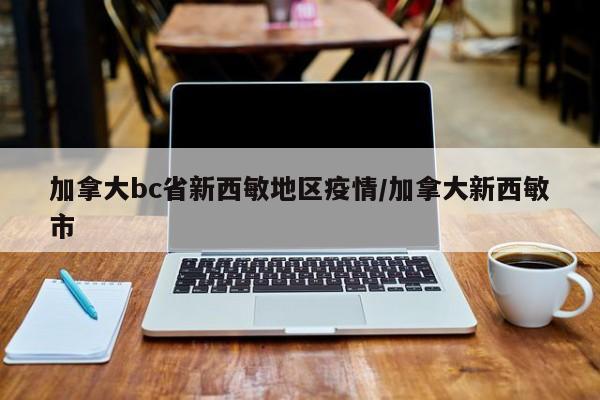 加拿大bc省新西敏地区疫情/加拿大新西敏市