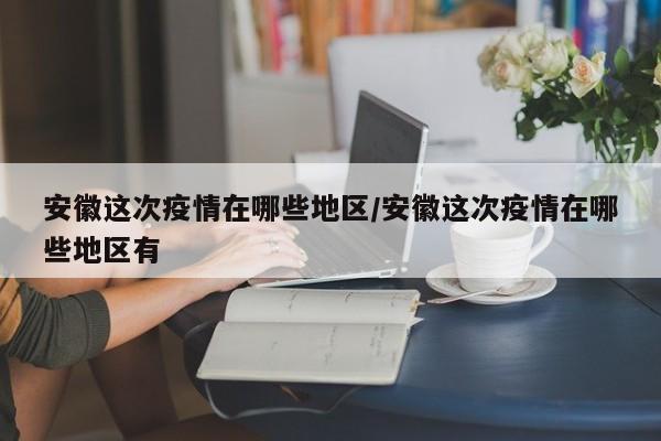 安徽这次疫情在哪些地区/安徽这次疫情在哪些地区有