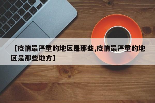 【疫情最严重的地区是那些,疫情最严重的地区是那些地方】