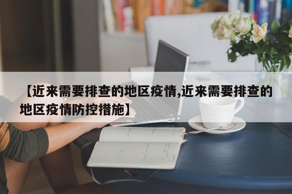 【近来需要排查的地区疫情,近来需要排查的地区疫情防控措施】