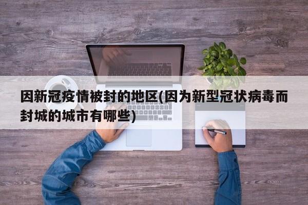 因新冠疫情被封的地区(因为新型冠状病毒而封城的城市有哪些)