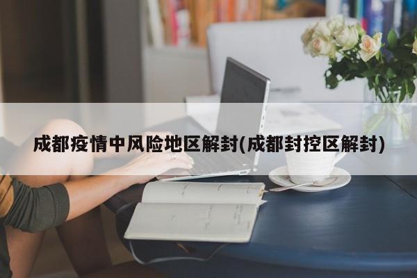 成都疫情中风险地区解封(成都封控区解封)