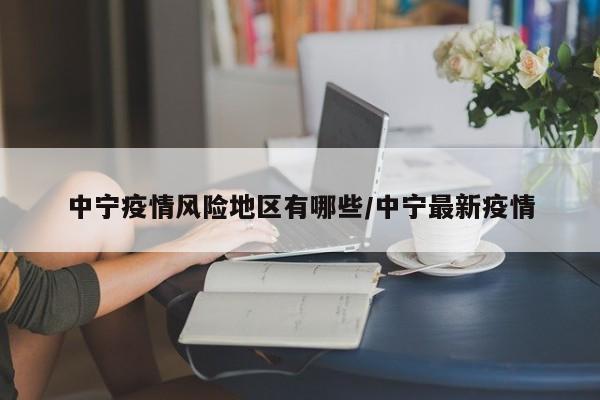 中宁疫情风险地区有哪些/中宁最新疫情