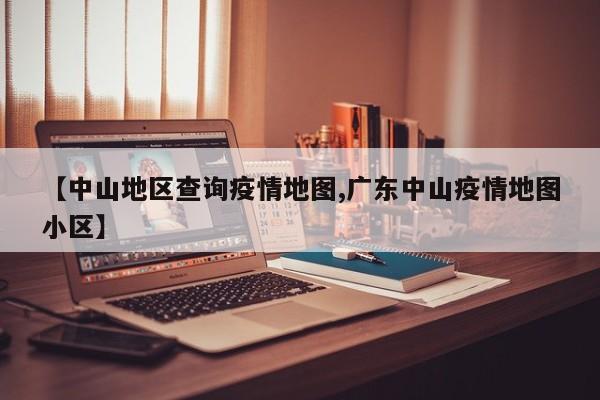 【中山地区查询疫情地图,广东中山疫情地图小区】