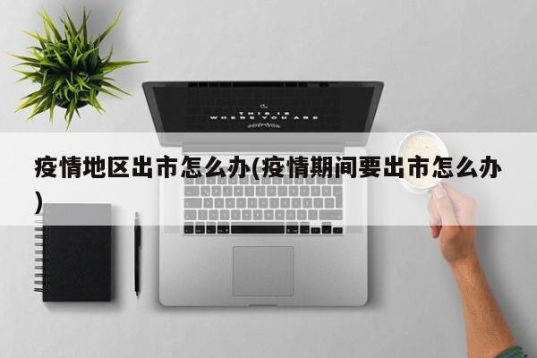 疫情地区出市怎么办(疫情期间要出市怎么办)